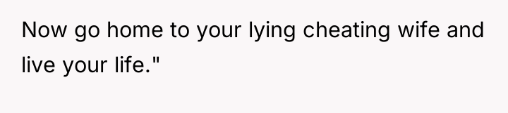 Now go home to your lying cheating wife and live...