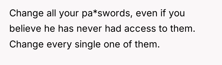 Change all your pa*swords, even if you believe he has...