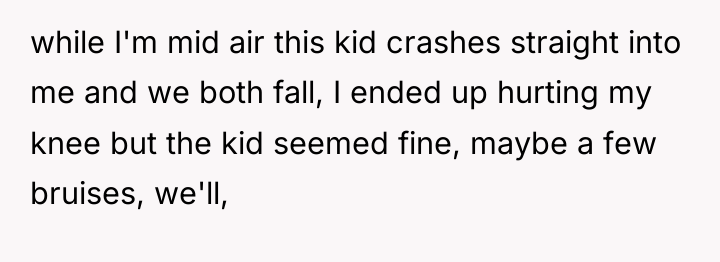 while I'm mid air this kid crashes straight into me...