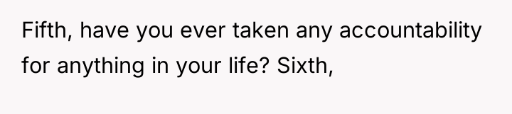 Fifth, have you ever taken any accountability for anything in...
