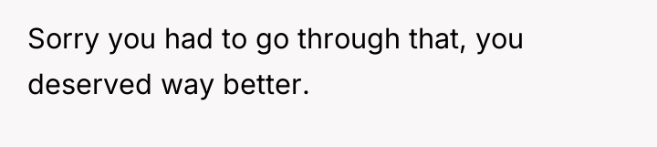 Sorry you had to go through that, you deserved way...