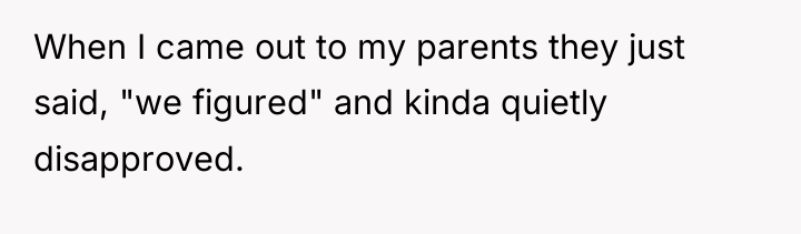 When I came out to my parents they just said,...
