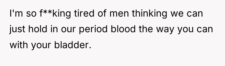 I'm so f**king tired of men thinking we can just...