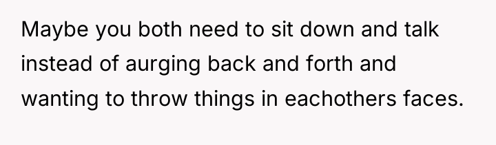 Maybe you both need to sit down and talk instead...