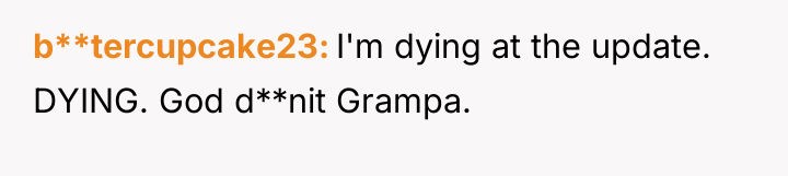 b**tercupcake23 I'm dying at the update. DYING. God d**nit Grampa.