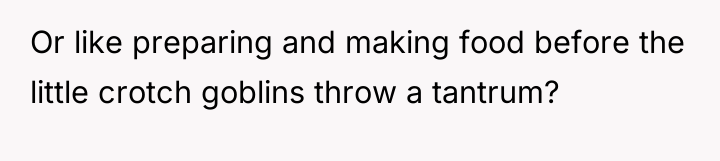 Or like preparing and making food before the little crotch...