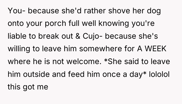 You- because she'd rather shove her dog onto your porch...