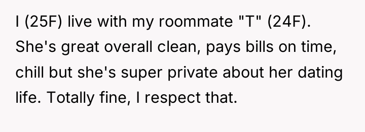 I (25F) live with my roommate "T" (24F). She's great...