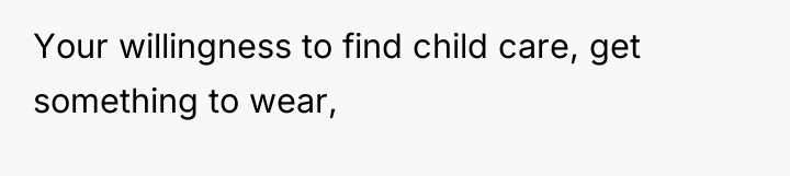 Your willingness to find child care, get something to wear,
