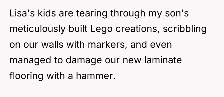 Lisa's kids are tearing through my son's meticulously built Lego...