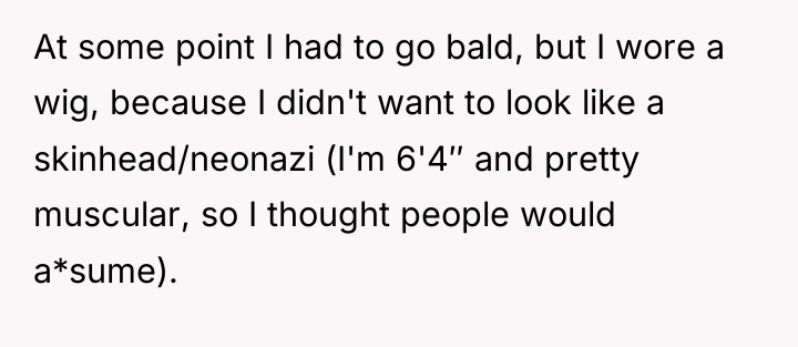 At some point I had to go bald, but I...