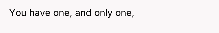 You have one, and only one,