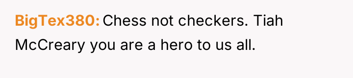 BigTex380 Chess not checkers. Tiah McCreary you are a hero...