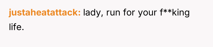 justaheatattack lady, run for your f**king life.