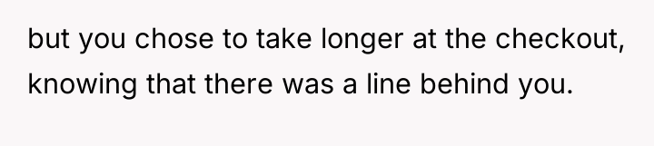 but you chose to take longer at the checkout, knowing...