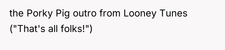 the Porky Pig outro from Looney Tunes ("That's all folks!")