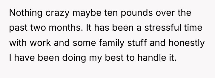 Nothing crazy maybe ten pounds over the past two months....