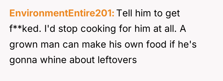EnvironmentEntire201 Tell him to get f**ked. I'd stop cooking for...