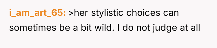 i_am_art_65 >her stylistic choices can sometimes be a bit wild....