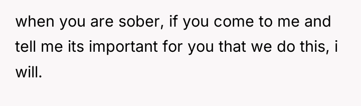 when you are sober, if you come to me and...