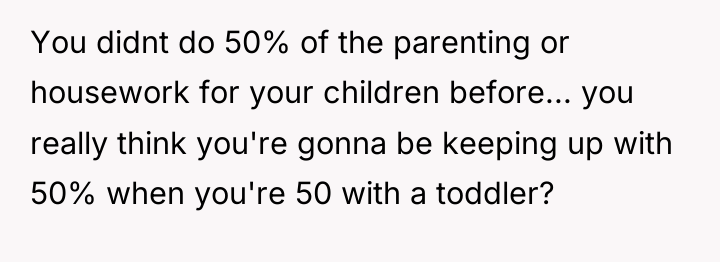 You didnt do 50% of the parenting or housework for...