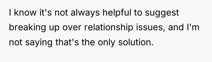 I know it's not always helpful to suggest breaking up...