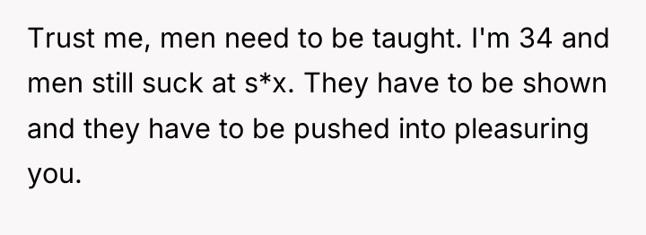 Trust me, men need to be taught. I'm 34 and...