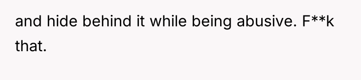 and hide behind it while being abusive. F**k that.