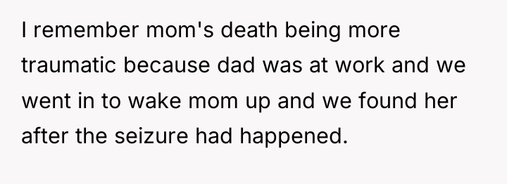 I remember mom's death being more traumatic because dad was...