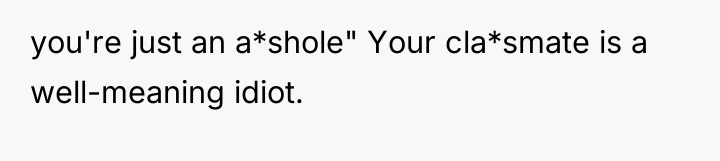 you're just an a*shole" Your cla*smate is a well-meaning idiot.