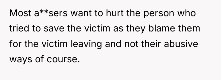 Most a**sers want to hurt the person who tried to...