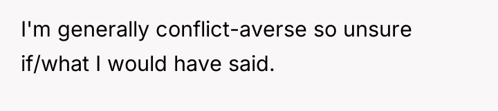 I'm generally conflict-averse so unsure if/what I would have said.