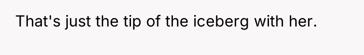 That's just the tip of the iceberg with her.