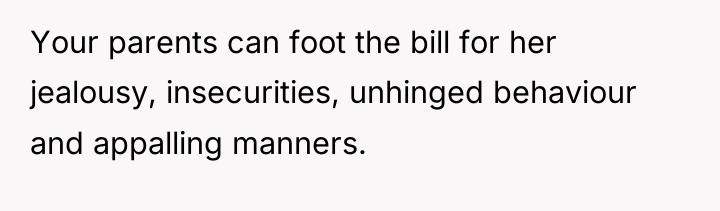 Your parents can foot the bill for her jealousy, insecurities,...