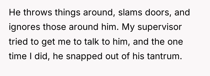 He throws things around, slams doors, and ignores those around...
