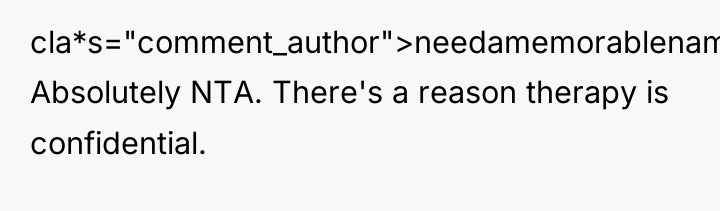 cla*s="comment_author">needamemorablename: Absolutely NTA. There's a reason therapy is confidential.