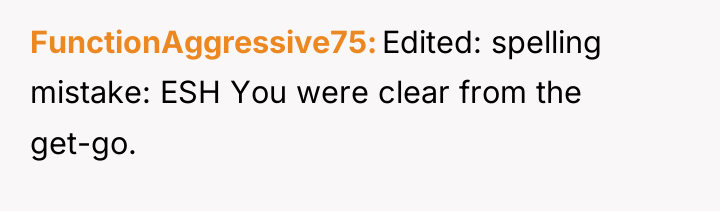 FunctionAggressive75 Edited: spelling mistake: ESH You were clear from the...
