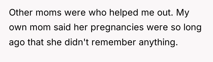 Other moms were who helped me out. My own mom...
