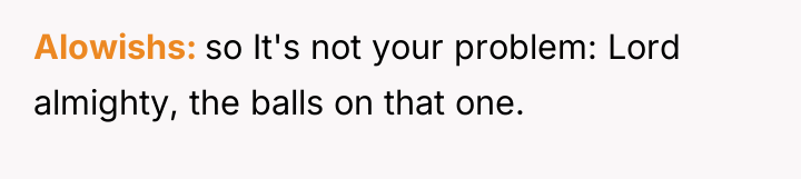 Alowishs so It's not your problem: Lord almighty, the balls...