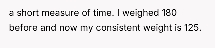 a short measure of time. I weighed 180 before and...