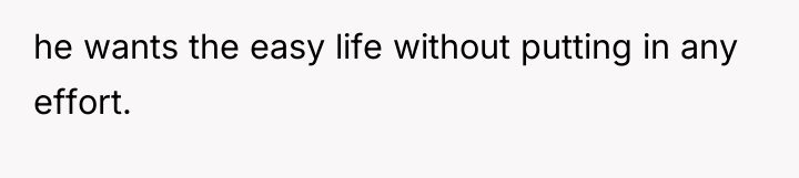 he wants the easy life without putting in any effort.
