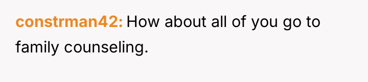 constrman42 How about all of you go to family counseling.