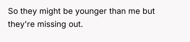 So they might be younger than me but they're missing...