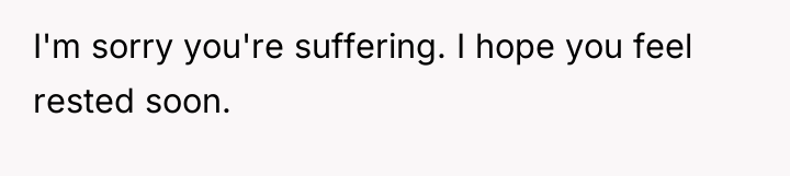 I'm sorry you're suffering. I hope you feel rested soon.