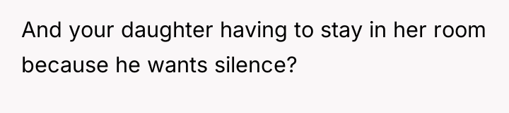And your daughter having to stay in her room because...