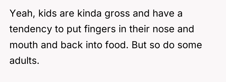 Yeah, kids are kinda gross and have a tendency to...