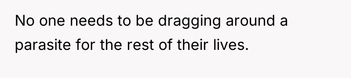 No one needs to be dragging around a parasite for...