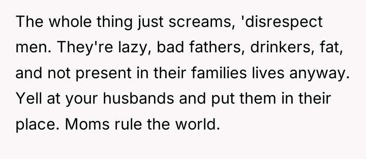 The whole thing just screams, 'disrespect men. They're lazy, bad...
