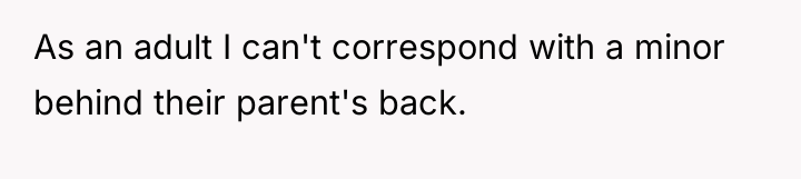 As an adult I can't correspond with a minor behind...