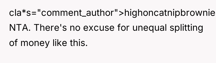 cla*s="comment_author">highoncatnipbrownies: NTA. There's no excuse for unequal splitting of money...